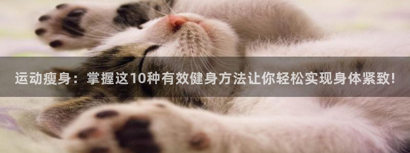 fb体育招商：运动瘦身：掌握这10种有效健身方法让你