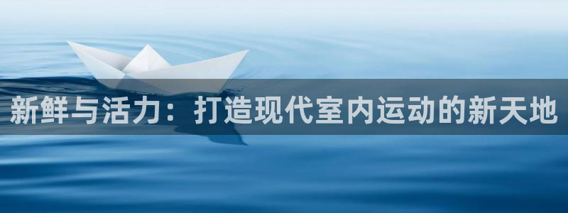 fb体育招商电话号码：新鲜与活力：打造现代室内运动的