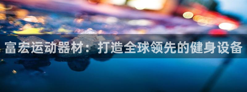 fb体育招商电话号码查询：富宏运动器材：打造全球领先