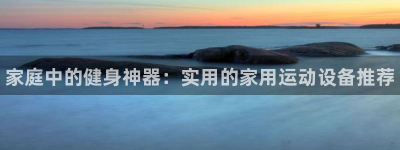 fb体育招商电话地址查询：家庭中的健身神器：实用的家