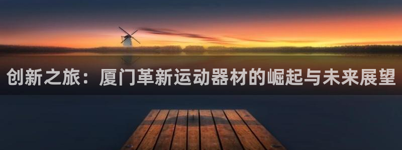 fb体育平台APP：创新之旅：厦门革新运动器材的崛起